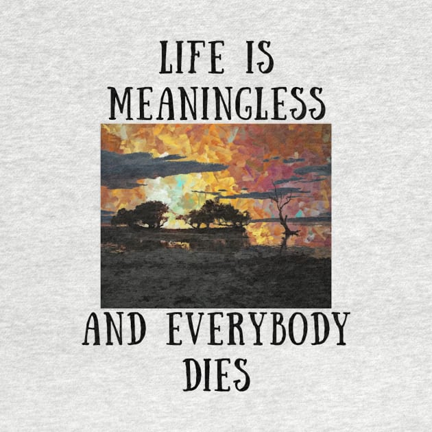 Life is meaningless and everybody dies by IOANNISSKEVAS